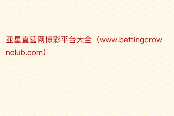 亚星直营网博彩平台大全（www.bettingcrownclub.com）
