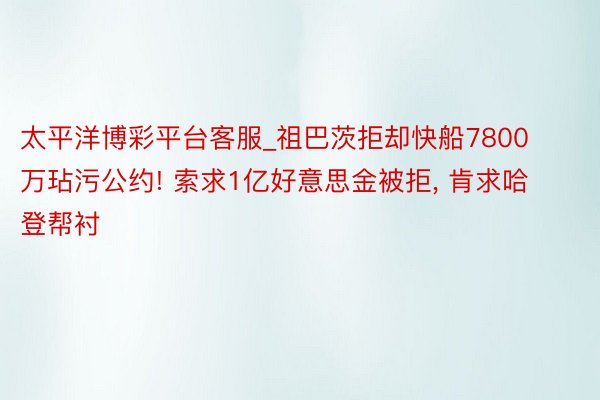 太平洋博彩平台客服_祖巴茨拒却快船7800万玷污公约! 索求1亿好意思金被拒, 肯求哈登帮衬