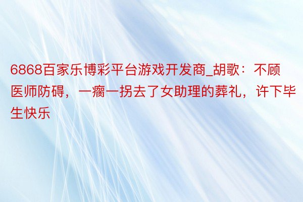 6868百家乐博彩平台游戏开发商_胡歌：不顾医师防碍，一瘸一拐去了女助理的葬礼，许下毕生快乐