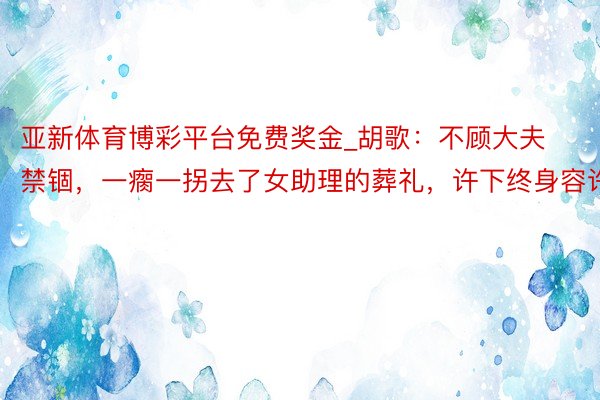 亚新体育博彩平台免费奖金_胡歌：不顾大夫禁锢，一瘸一拐去了女助理的葬礼，许下终身容许