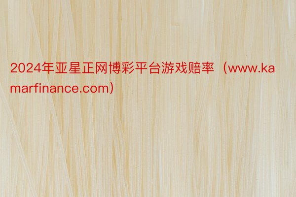 2024年亚星正网博彩平台游戏赔率（www.kamarfinance.com）