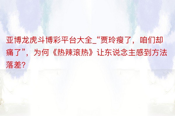 亚博龙虎斗博彩平台大全_“贾玲瘦了，咱们却痛了”，为何《热辣滚热》让东说念主感到方法落差？