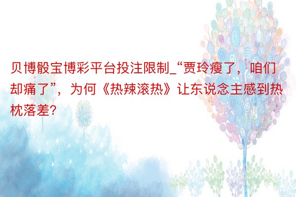 贝博骰宝博彩平台投注限制_“贾玲瘦了，咱们却痛了”，为何《热辣滚热》让东说念主感到热枕落差？