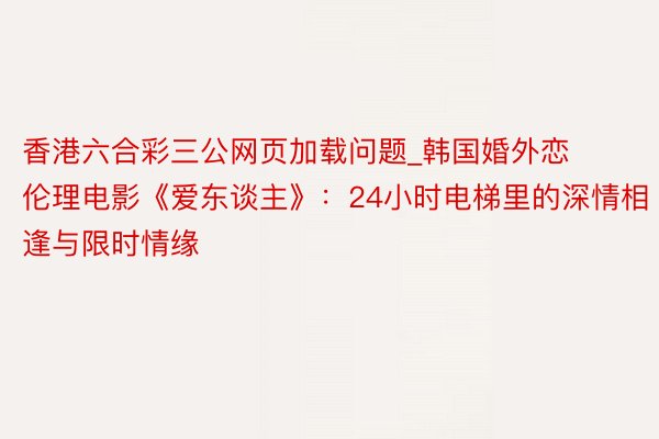 香港六合彩三公网页加载问题_韩国婚外恋伦理电影《爱东谈主》：24小时电梯里的深情相逢与限时情缘