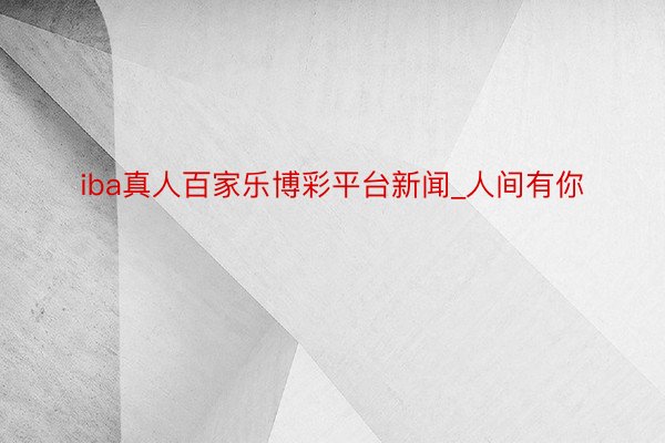 iba真人百家乐博彩平台新闻_人间有你