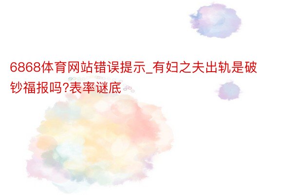 6868体育网站错误提示_有妇之夫出轨是破钞福报吗?表率谜底