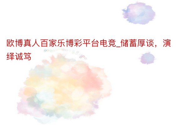 欧博真人百家乐博彩平台电竞_储蓄厚谈，演绎诚笃
