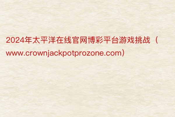 2024年太平洋在线官网博彩平台游戏挑战（www.crownjackpotprozone.com）