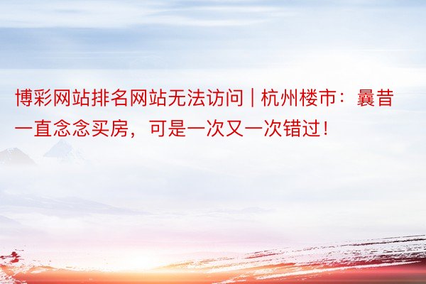 博彩网站排名网站无法访问 | 杭州楼市：曩昔一直念念买房，可是一次又一次错过！