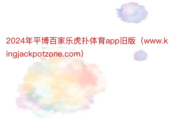2024年平博百家乐虎扑体育app旧版（www.kingjackpotzone.com）