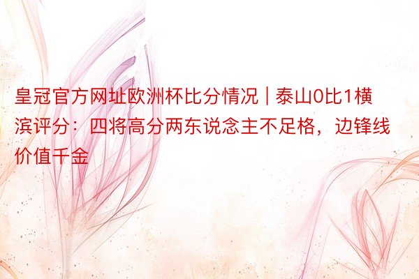皇冠官方网址欧洲杯比分情况 | 泰山0比1横滨评分：四将高分两东说念主不足格，边锋线价值千金