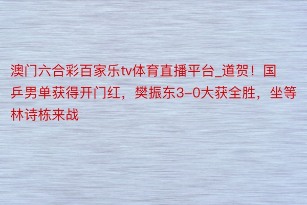 澳门六合彩百家乐tv体育直播平台_道贺！国乒男单获得开门红，樊振东3-0大获全胜，坐等林诗栋来战