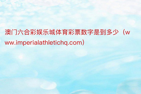 澳门六合彩娱乐城体育彩票数字是到多少（www.imperialathletichq.com）