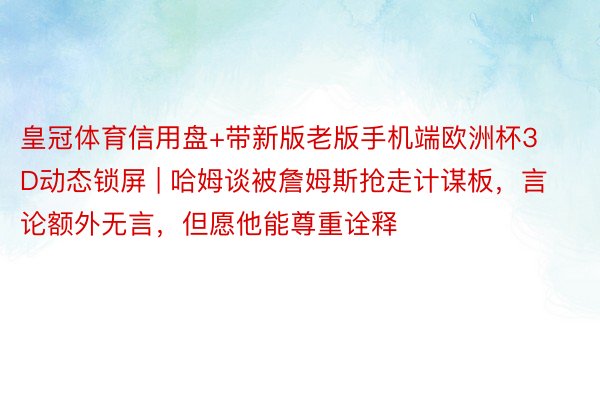 皇冠体育信用盘+带新版老版手机端欧洲杯3D动态锁屏 | 哈姆谈被詹姆斯抢走计谋板，言论额外无言，但愿他能尊重诠释
