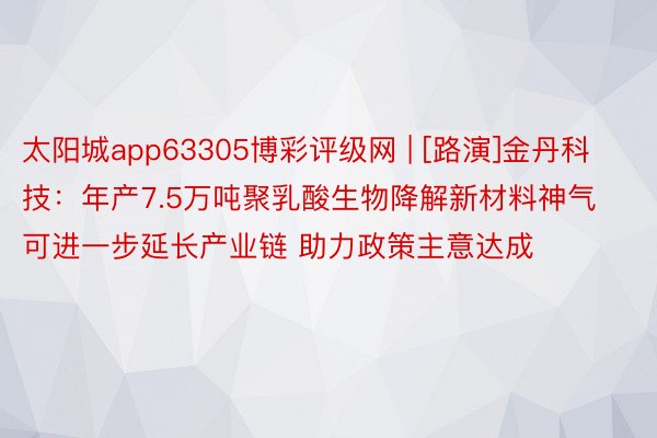 太阳城app63305博彩评级网 | [路演]金丹科技：年产7.5万吨聚乳酸生物降解新材料神气可进一步延长产业链 助力政策主意达成