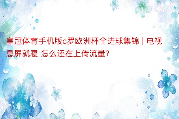 皇冠体育手机版c罗欧洲杯全进球集锦 | 电视息屏就寝 怎么还在上传流量？