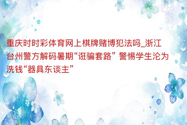 重庆时时彩体育网上棋牌赌博犯法吗_浙江台州警方解码暑期“诳骗套路” 警惕学生沦为洗钱“器具东谈主”
