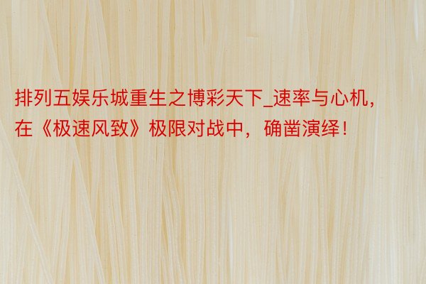 排列五娱乐城重生之博彩天下_速率与心机，在《极速风致》极限对战中，确凿演绎！