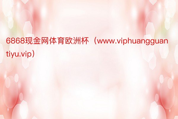 6868现金网体育欧洲杯（www.viphuangguantiyu.vip）