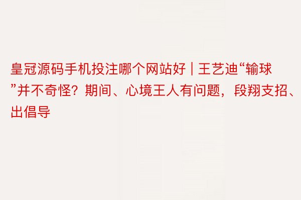 皇冠源码手机投注哪个网站好 | 王艺迪“输球”并不奇怪？期间、心境王人有问题，段翔支招、出倡导