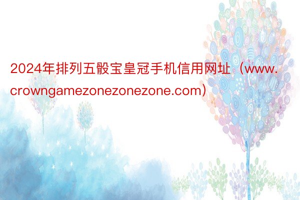 2024年排列五骰宝皇冠手机信用网址（www.crowngamezonezonezone.com）