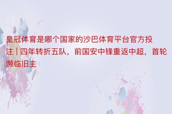 皇冠体育是哪个国家的沙巴体育平台官方投注 | 四年转折五队，前国安中锋重返中超，首轮濒临旧主