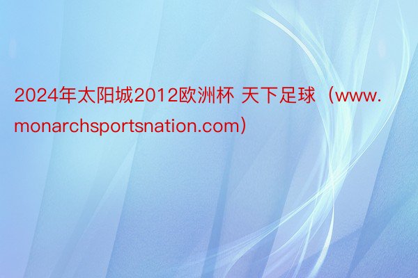 2024年太阳城2012欧洲杯 天下足球（www.monarchsportsnation.com）