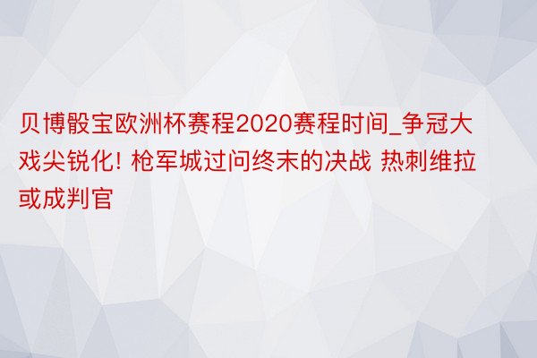 贝博骰宝欧洲杯赛程2020赛程时间_争冠大戏尖锐化! 枪军城过问终末的决战 热刺维拉或成判官