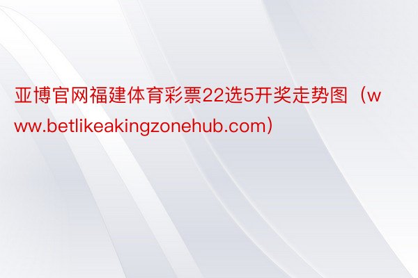 亚博官网福建体育彩票22选5开奖走势图（www.betlikeakingzonehub.com）