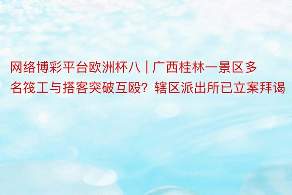 网络博彩平台欧洲杯八 | 广西桂林一景区多名筏工与搭客突破互殴？辖区派出所已立案拜谒
