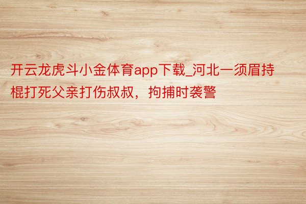 开云龙虎斗小金体育app下载_河北一须眉持棍打死父亲打伤叔叔，拘捕时袭警