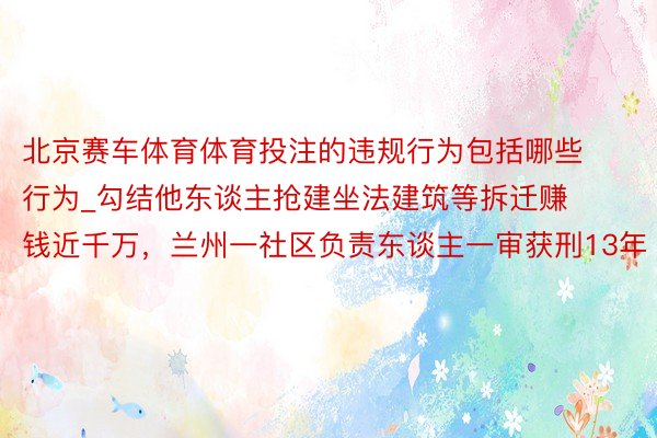 北京赛车体育体育投注的违规行为包括哪些行为_勾结他东谈主抢建坐法建筑等拆迁赚钱近千万，兰州一社区负责东谈主一审获刑13年