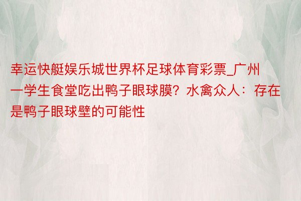 幸运快艇娱乐城世界杯足球体育彩票_广州一学生食堂吃出鸭子眼球膜？水禽众人：存在是鸭子眼球壁的可能性