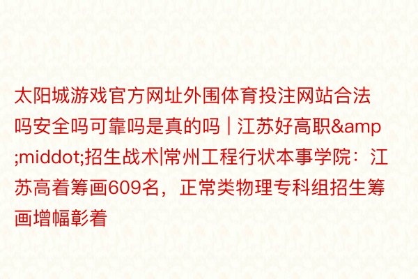 太阳城游戏官方网址外围体育投注网站合法吗安全吗可靠吗是真的吗 | 江苏好高职&middot;招生战术|常州工程行状本事学院：江苏高着筹画609名，正常类物理专科组招生筹画增幅彰着