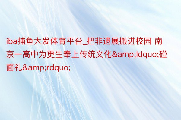 iba捕鱼大发体育平台_把非遗展搬进校园 南京一高中为更生奉上传统文化&ldquo;碰面礼&rdquo;