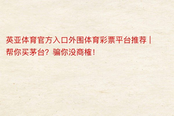 英亚体育官方入口外围体育彩票平台推荐 | 帮你买茅台？骗你没商榷！