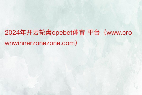 2024年开云轮盘opebet体育 平台（www.crownwinnerzonezone.com）