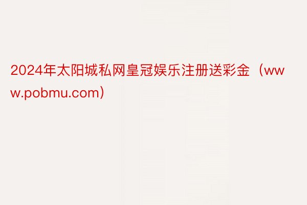 2024年太阳城私网皇冠娱乐注册送彩金（www.pobmu.com）
