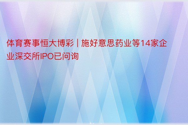 体育赛事恒大博彩 | 施好意思药业等14家企业深交所IPO已问询