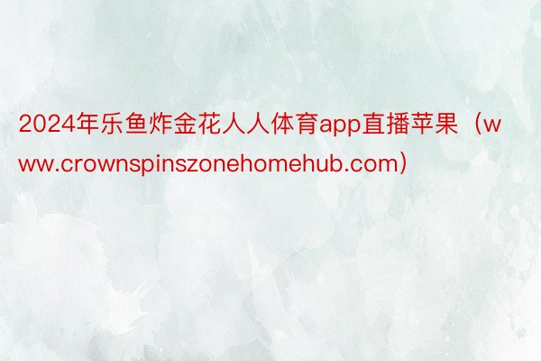 2024年乐鱼炸金花人人体育app直播苹果（www.crownspinszonehomehub.com）