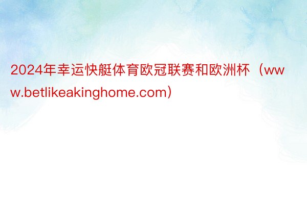 2024年幸运快艇体育欧冠联赛和欧洲杯（www.betlikeakinghome.com）