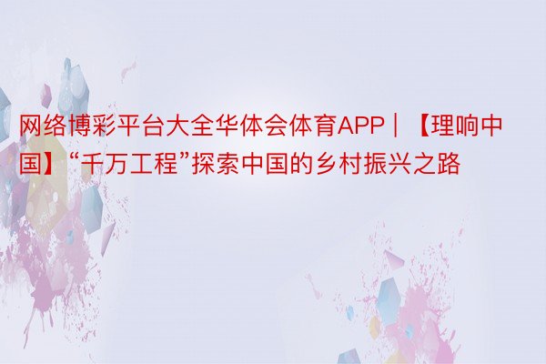 网络博彩平台大全华体会体育APP | 【理响中国】“千万工程”探索中国的乡村振兴之路