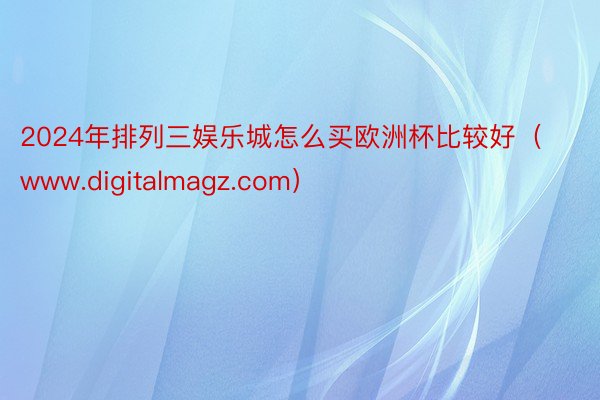 2024年排列三娱乐城怎么买欧洲杯比较好（www.digitalmagz.com）