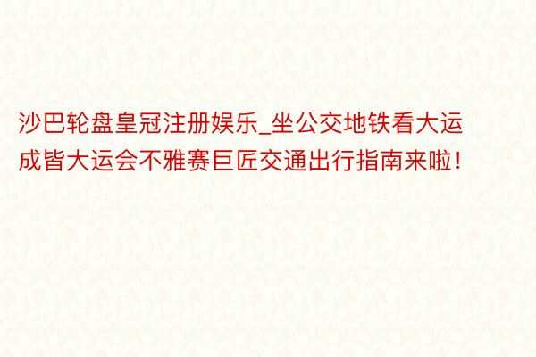 沙巴轮盘皇冠注册娱乐_坐公交地铁看大运 成皆大运会不雅赛巨匠交通出行指南来啦！