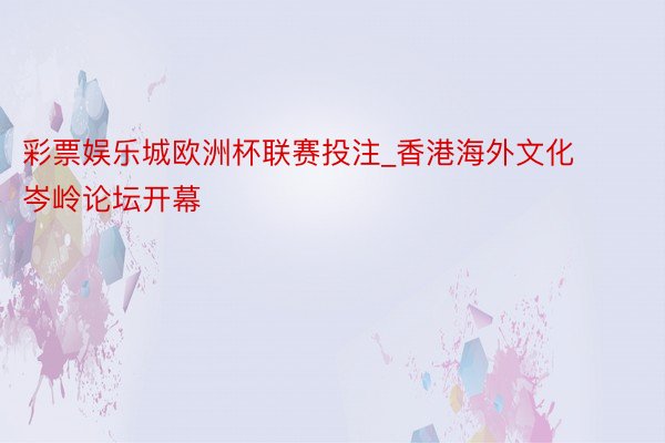 彩票娱乐城欧洲杯联赛投注_香港海外文化岑岭论坛开幕