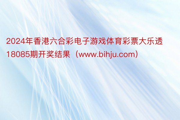 2024年香港六合彩电子游戏体育彩票大乐透18085期开奖结果（www.bihju.com）