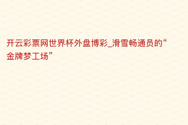 开云彩票网世界杯外盘博彩_滑雪畅通员的“金牌梦工场”
