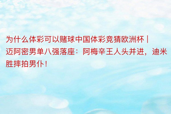为什么体彩可以赌球中国体彩竞猜欧洲杯 | 迈阿密男单八强落座：阿梅辛王人头并进，迪米胜摔拍男仆！