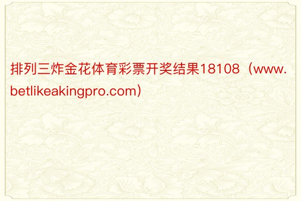 排列三炸金花体育彩票开奖结果18108（www.betlikeakingpro.com）