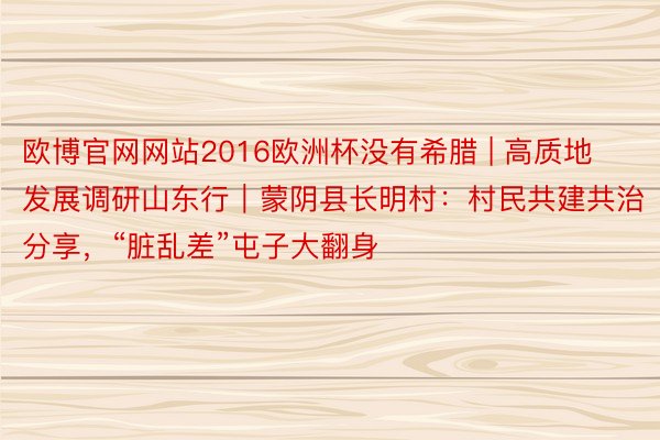 欧博官网网站2016欧洲杯没有希腊 | 高质地发展调研山东行｜蒙阴县长明村：村民共建共治分享，“脏乱差”屯子大翻身